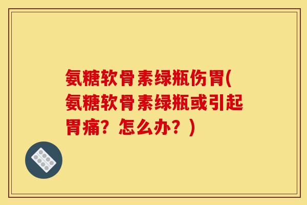 氨糖软骨素绿瓶伤胃(氨糖软骨素绿瓶或引起胃痛?怎么办?) 氨糖软骨素绿瓶伤胃(氨糖软骨素绿瓶或引起胃痛?怎么办?)