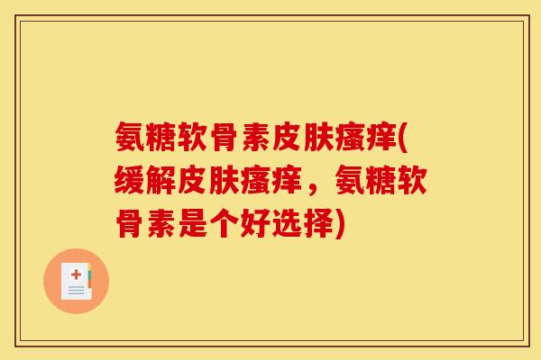 氨糖软骨素皮肤瘙痒(缓解皮肤瘙痒，氨糖软骨素是个好选择)