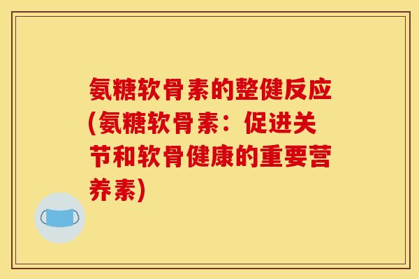 氨糖软骨素的整健反应(氨糖软骨素：促进关节和软骨健康的重要营养素)