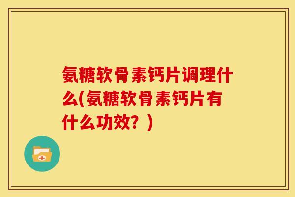 氨糖软骨素钙片调理什么(氨糖软骨素钙片有什么功效？)