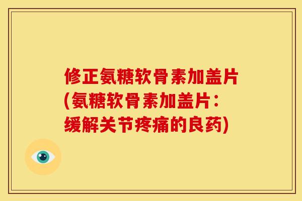 修正氨糖软骨素加盖片(氨糖软骨素加盖片：缓解关节疼痛的良药)