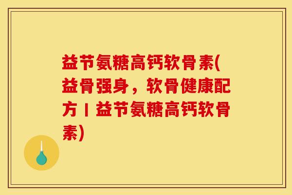 益节氨糖高钙软骨素(益骨强身，软骨健康配方丨益节氨糖高钙软骨素)