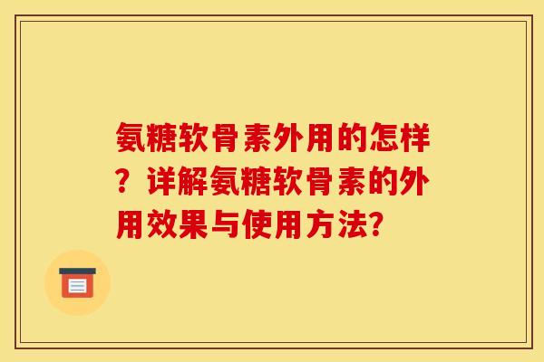氨糖软骨素外用的怎样？详解氨糖软骨素的外用效果与使用方法？