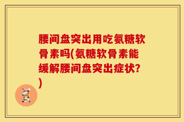 腰间盘突出用吃氨糖软骨素吗(氨糖软骨素能缓解腰间盘突出症状？)