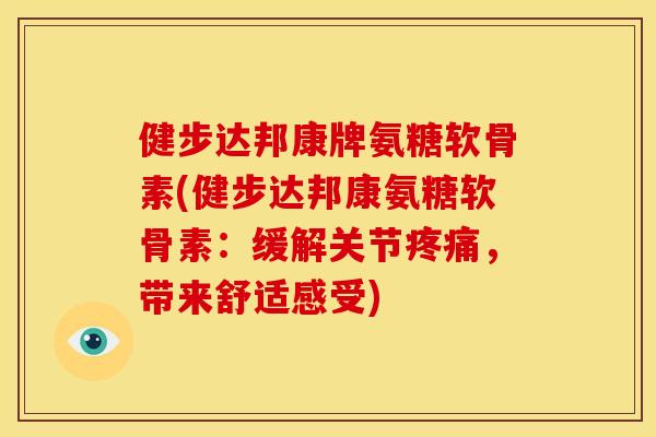 健步达邦康牌氨糖软骨素(健步达邦康氨糖软骨素：缓解关节疼痛，带来舒适感受)
