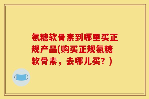 氨糖软骨素到哪里买正规产品(购买正规氨糖软骨素，去哪儿买？)