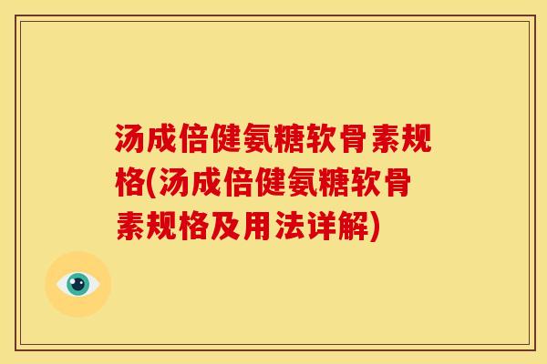 汤成倍健氨糖软骨素规格(汤成倍健氨糖软骨素规格及用法详解)