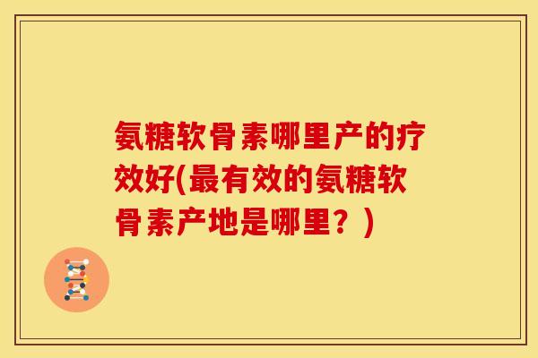 氨糖软骨素哪里产的疗效好(最有效的氨糖软骨素产地是哪里？)