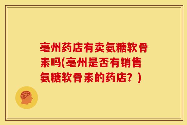 亳州药店有卖氨糖软骨素吗(亳州是否有销售氨糖软骨素的药店？)