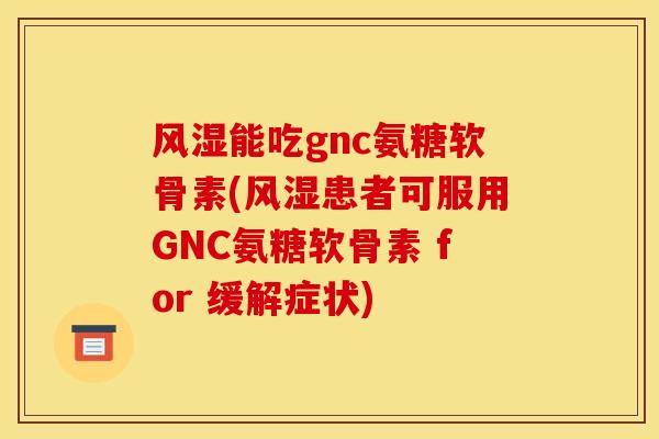 风湿能吃gnc氨糖软骨素(风湿患者可服用GNC氨糖软骨素 for 缓解症状)