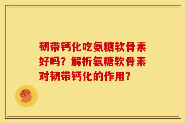 韧带钙化吃氨糖软骨素好吗？解析氨糖软骨素对韧带钙化的作用？