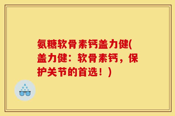 氨糖软骨素钙盖力健(盖力健：软骨素钙，保护关节的首选！)