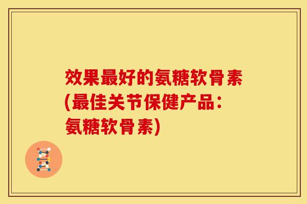效果最好的氨糖软骨素(最佳关节保健产品：氨糖软骨素)