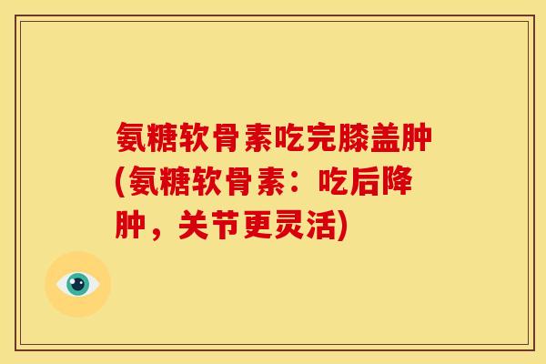 氨糖软骨素吃完膝盖肿(氨糖软骨素:吃后降肿,关节更灵活) 氨糖软骨素吃完膝盖肿(氨糖软骨素:吃后降肿,关节更灵活)