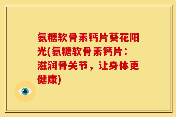 氨糖软骨素钙片葵花阳光(氨糖软骨素钙片：滋润骨关节，让身体更健康)