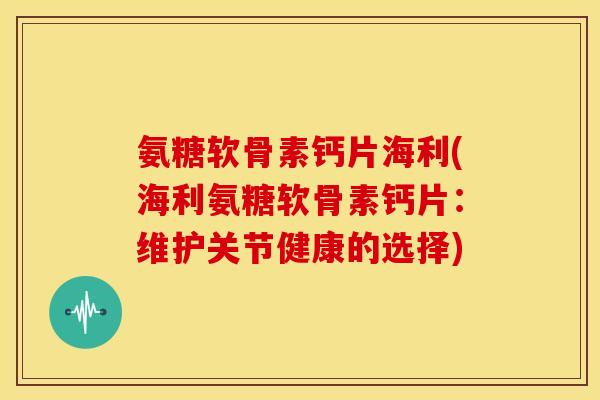 氨糖软骨素钙片海利(海利氨糖软骨素钙片:维护关节健康的选择) 氨糖软骨素钙片海利(海利氨糖软骨素钙片:维护关节健康的选择)