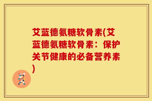 艾蓝德氨糖软骨素(艾蓝德氨糖软骨素：保护关节健康的必备营养素)