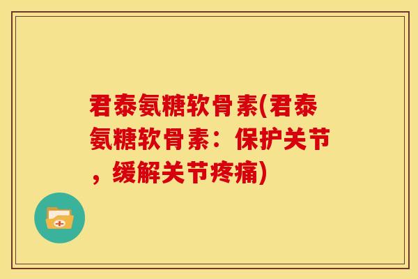 君泰氨糖软骨素(君泰氨糖软骨素：保护关节，缓解关节疼痛)