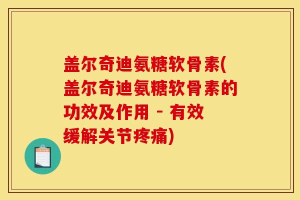 盖尔奇迪氨糖软骨素(盖尔奇迪氨糖软骨素的功效及作用 - 有效缓解关节疼痛)
