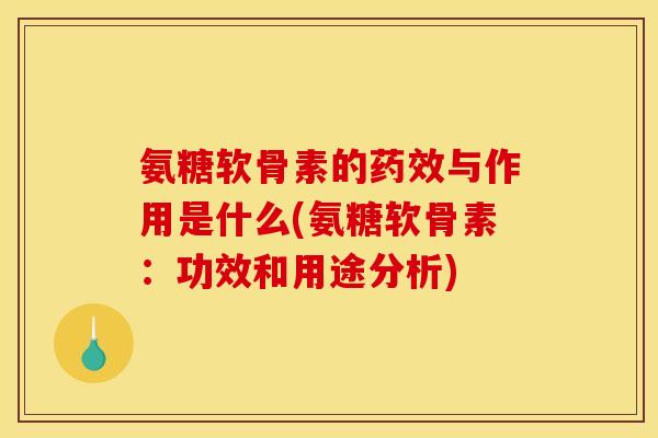 氨糖软骨素的药效与作用是什么(氨糖软骨素：功效和用途分析)