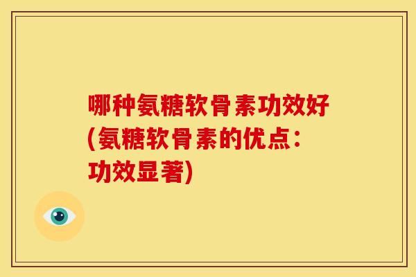 哪种氨糖软骨素功效好(氨糖软骨素的优点：功效显著)