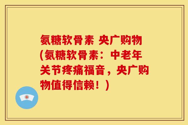 氨糖软骨素 央广购物(氨糖软骨素：中老年关节疼痛福音，央广购物值得信赖！)