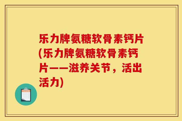 乐力牌氨糖软骨素钙片(乐力牌氨糖软骨素钙片——滋养关节，活出活力)
