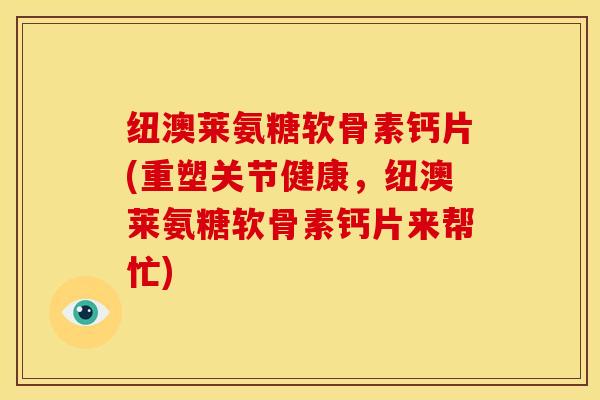 纽澳莱氨糖软骨素钙片(重塑关节健康，纽澳莱氨糖软骨素钙片来帮忙)