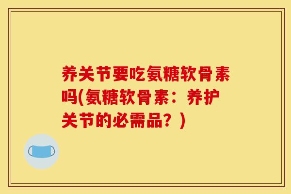 养关节要吃氨糖软骨素吗(氨糖软骨素：养护关节的必需品？)