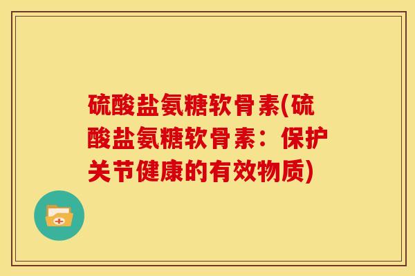 硫酸盐氨糖软骨素(硫酸盐氨糖软骨素:保护关节健康的有效物质) 硫酸盐氨糖软骨素(硫酸盐氨糖软骨素:保护关节健康的有效物质)