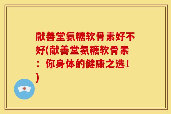 献善堂氨糖软骨素好不好(献善堂氨糖软骨素：你身体的健康之选！)