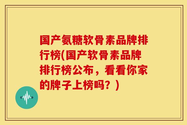 国产氨糖软骨素品牌排行榜(国产软骨素品牌排行榜公布，看看你家的牌子上榜吗？)