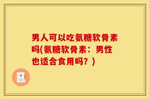 男人可以吃氨糖软骨素吗(氨糖软骨素：男性也适合食用吗？)