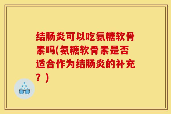 结可以吃氨糖软骨素吗(氨糖软骨素是否适合作为结的补充?) 结可以吃氨糖软骨素吗(氨糖软骨素是否适合作为结的补充?)
