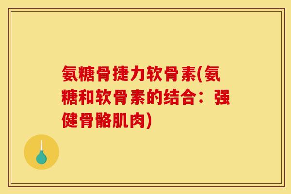 氨糖骨捷力软骨素(氨糖和软骨素的结合：强健骨骼肌肉)