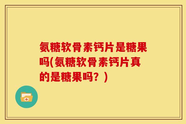 氨糖软骨素钙片是糖果吗(氨糖软骨素钙片真的是糖果吗?) 氨糖软骨素钙片是糖果吗(氨糖软骨素钙片真的是糖果吗?)