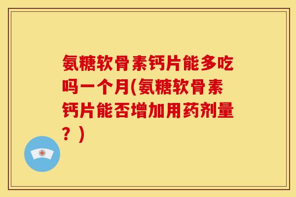 氨糖软骨素钙片能多吃吗一个月(氨糖软骨素钙片能否增加用药剂量？)