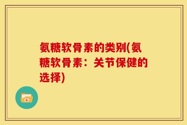 氨糖软骨素的类别(氨糖软骨素：关节保健的选择)
