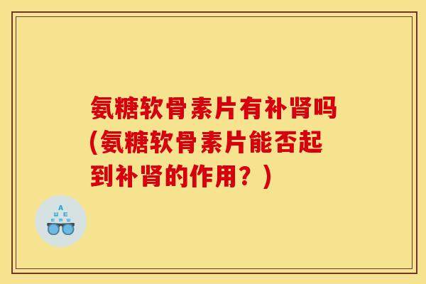 氨糖软骨素片有补吗(氨糖软骨素片能否起到补的作用？)