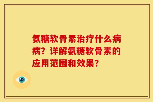 氨糖软骨素什么？详解氨糖软骨素的应用范围和效果？