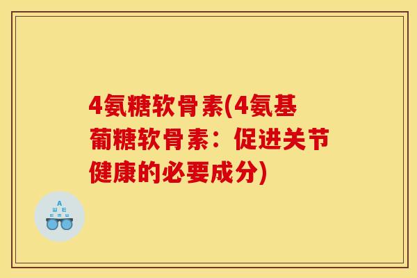 4氨糖软骨素(4氨基葡糖软骨素：促进关节健康的必要成分)