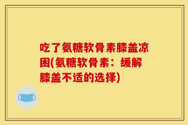 吃了氨糖软骨素膝盖凉困(氨糖软骨素：缓解膝盖不适的选择)