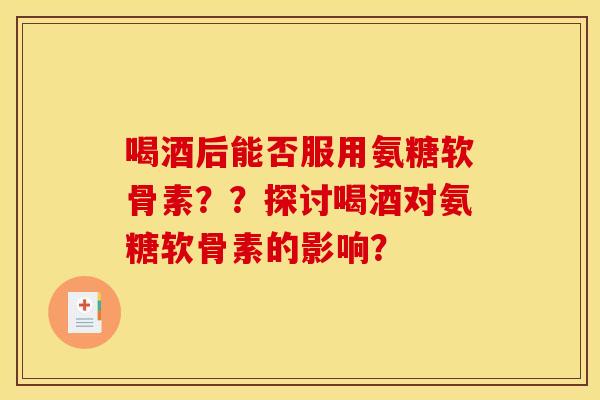 喝酒后能否服用氨糖软骨素？？探讨喝酒对氨糖软骨素的影响？