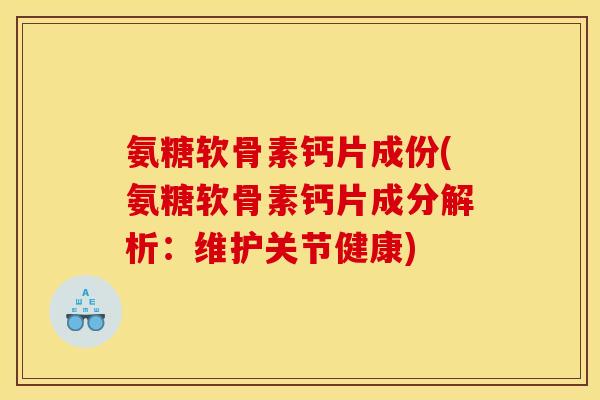 氨糖软骨素钙片成份(氨糖软骨素钙片成分解析：维护关节健康)