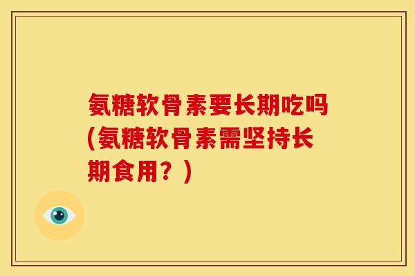 氨糖软骨素要长期吃吗(氨糖软骨素需坚持长期食用？)