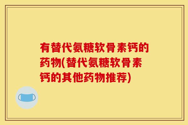 有替代氨糖软骨素钙的(替代氨糖软骨素钙的其他推荐) 有替代氨糖软骨素钙的(替代氨糖软骨素钙的其他推荐)