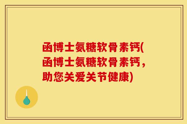 函博士氨糖软骨素钙(函博士氨糖软骨素钙，助您关爱关节健康)