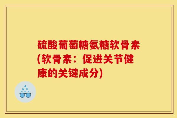 硫酸葡萄糖氨糖软骨素(软骨素:促进关节健康的关键成分) 硫酸葡萄糖氨糖软骨素(软骨素:促进关节健康的关键成分)