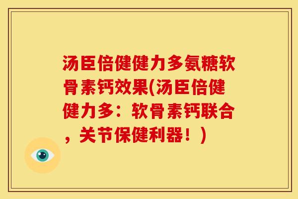 汤臣倍健健力多氨糖软骨素钙效果(汤臣倍健健力多：软骨素钙联合，关节保健利器！)