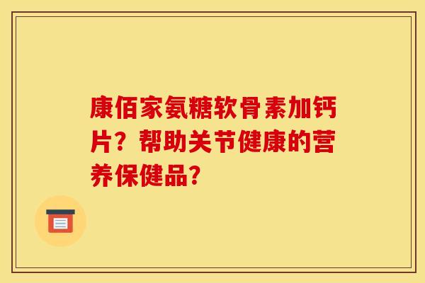 康佰家氨糖软骨素加钙片？帮助关节健康的营养保健品？